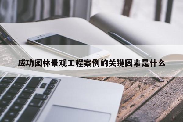 【CQ9电子】成功园林景观工程案例的关键因素是什么