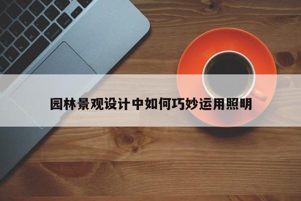 园林景观设计中如何巧妙运用照明|CQ9电子